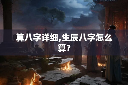 算八字详细,生辰八字怎么算？