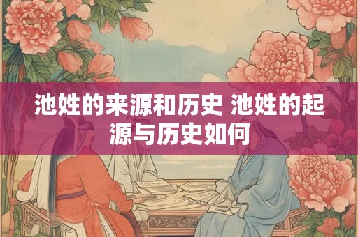 池姓的来源和历史 池姓的起源与历史如何