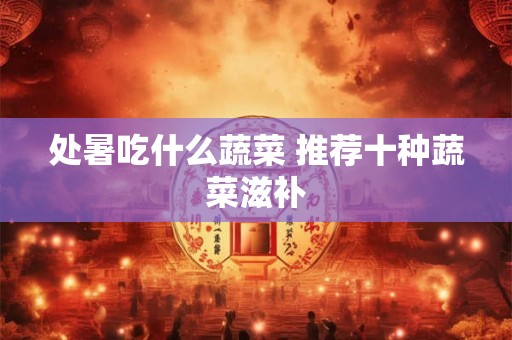 处暑吃什么蔬菜 推荐十种蔬菜滋补