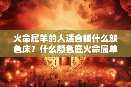 火命属羊的人适合睡什么颜色床？什么颜色旺火命属羊人？