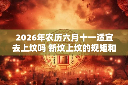 2026年农历六月十一适宜去上坟吗 新坟上坟的规矩和仪式