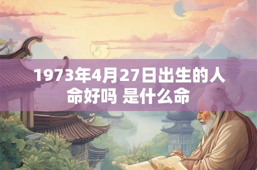 1973年4月27日出生的人命好吗 是什么命 1973年4月27日出生的人命好吗 是什么命