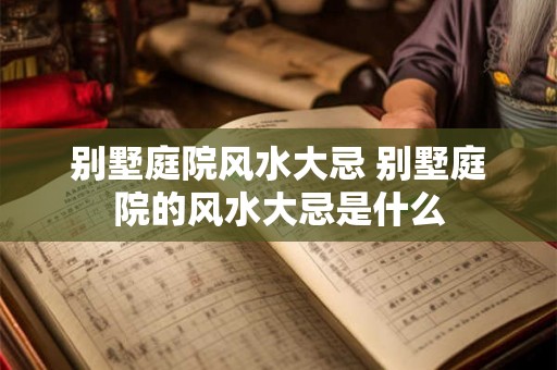 别墅庭院风水大忌 别墅庭院的风水大忌是什么