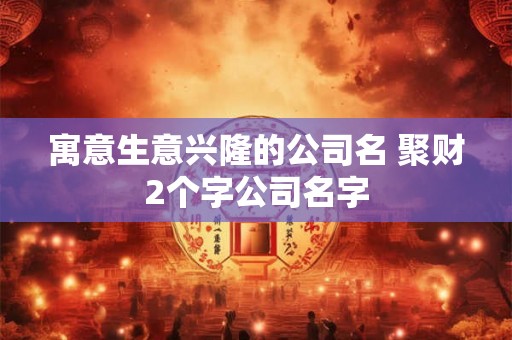 寓意生意兴隆的公司名 聚财2个字公司名字 寓意生意兴隆的公司名 聚财2个字公司名字