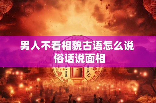 男人不看相貌古语怎么说 俗话说面相 男人不看相貌古语怎么说 俗话说面相