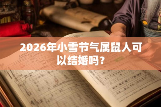 2026年小雪节气属鼠人可以结婚吗？