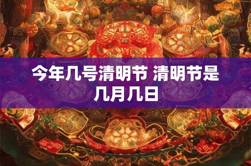 今年几号清明节 清明节是几月几日