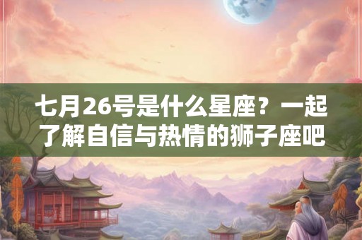七月26号是什么星座?一起了解自信与热情的狮子座吧! 七月26号是什么星座?一起了解自信与热情的狮子座吧!