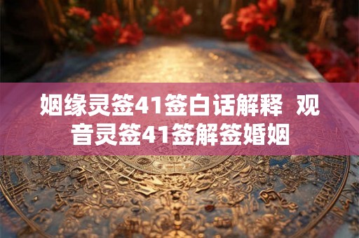姻缘灵签41签白话解释 观音灵签41签解签婚姻 姻缘灵签41签白话解释 观音灵签41签解签婚姻
