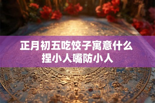 正月初五吃饺子寓意什么 捏小人嘴防小人