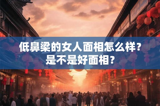 低鼻梁的女人面相怎么样？是不是好面相？