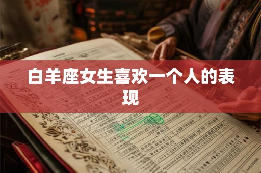 白羊座女生喜欢一个人的表现 白羊座女生喜欢一个人的表现