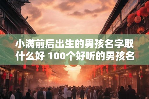 小满前后出生的男孩名字取什么好 100个好听的男孩名