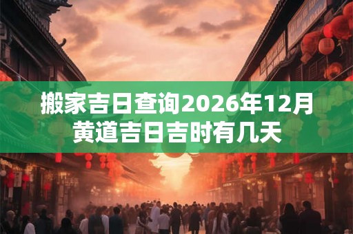 搬家吉日查询2026年12月黄道吉日吉时有几天