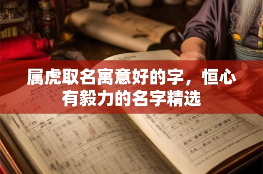 属虎取名寓意好的字，恒心有毅力的名字精选
