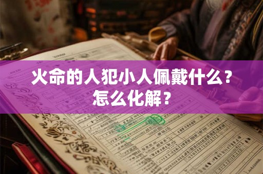 火命的人犯小人佩戴什么?怎么化解? 火命的人犯小人佩戴什么?怎么化解?