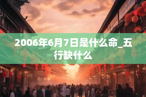 2006年6月7日是什么命_五行缺什么