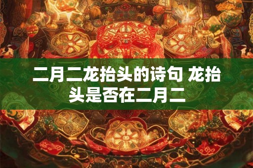二月二龙抬头的诗句 龙抬头是否在二月二 二月二龙抬头的诗句 龙抬头是否在二月二