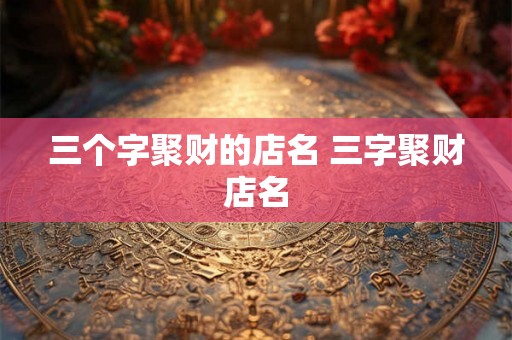 三个字聚财的店名 三字聚财店名