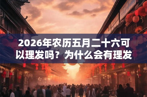 2026年农历五月二十六可以理发吗？为什么会有理发禁忌