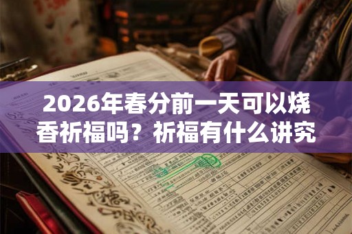 2026年春分前一天可以烧香祈福吗？祈福有什么讲究？