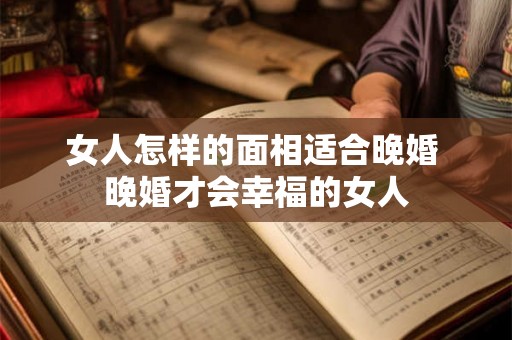 女人怎样的面相适合晚婚 晚婚才会幸福的女人