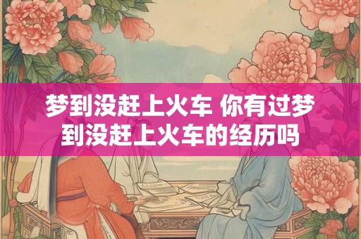梦到没赶上火车 你有过梦到没赶上火车的经历吗
