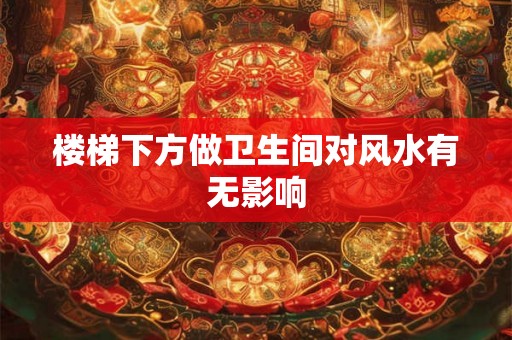 楼梯下方做卫生间对风水有无影响