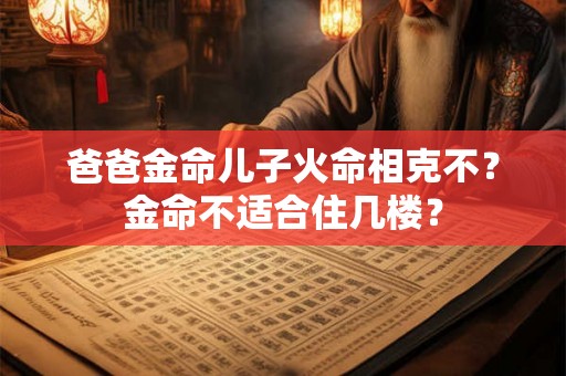 爸爸金命儿子火命相克不？金命不适合住几楼？