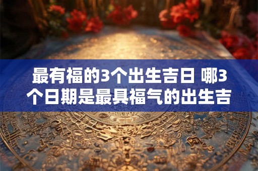 最有福的3个出生吉日 哪3个日期是最具福气的出生吉日