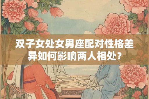 双子女处女男座配对性格差异如何影响两人相处？