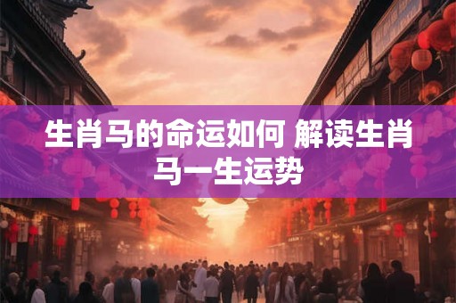 生肖马的命运如何 解读生肖马一生运势