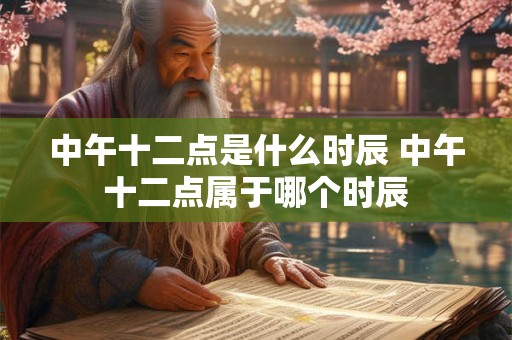 中午十二点是什么时辰 中午十二点属于哪个时辰 中午十二点是什么时辰 中午十二点属于哪个时辰