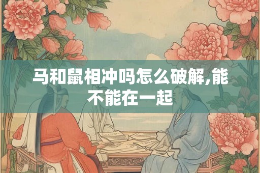 马和鼠相冲吗怎么破解,能不能在一起