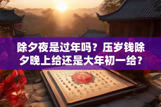 除夕夜是过年吗？压岁钱除夕晚上给还是大年初一给？