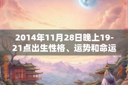 2014年11月28日晚上19-21点出生性格、运势和命运 2014年11月28日晚上19-21点出生性格、运势和命运