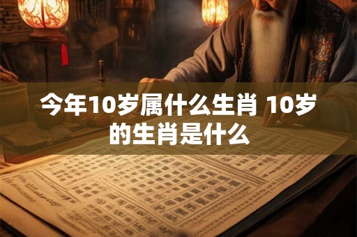 今年10岁属什么生肖 10岁的生肖是什么