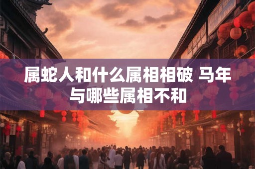 属蛇人和什么属相相破 马年与哪些属相不和