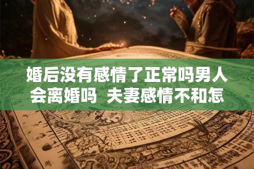 婚后没有感情了正常吗男人会离婚吗 夫妻感情不和怎么离婚 婚后没有感情了正常吗男人会离婚吗 夫妻感情不和怎么离婚