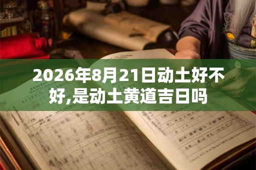 2026年8月21日动土好不好,是动土黄道吉日吗