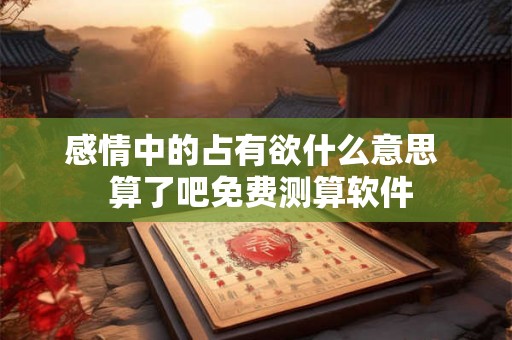 感情中的占有欲什么意思  算了吧免费测算软件