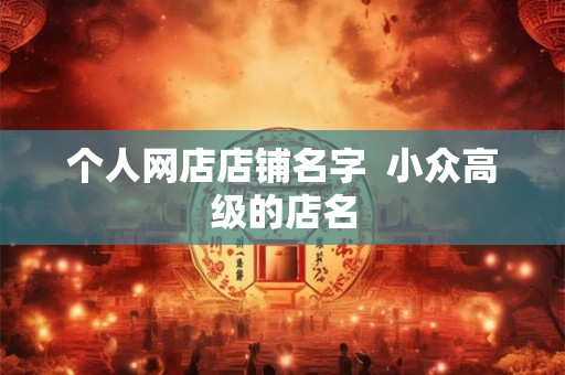 个人网店店铺名字  小众高级的店名