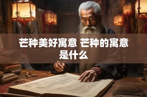 芒种美好寓意 芒种的寓意是什么