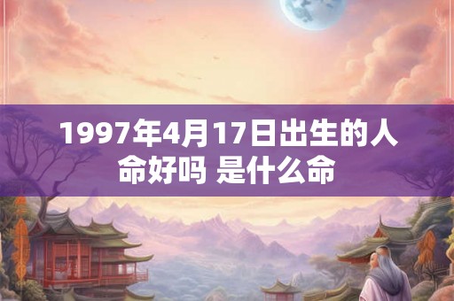 1997年4月17日出生的人命好吗 是什么命