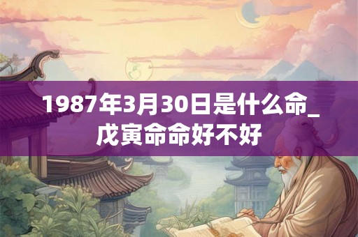 1987年3月30日是什么命_戊寅命命好不好 1987年3月30日是什么命_戊寅命命好不好