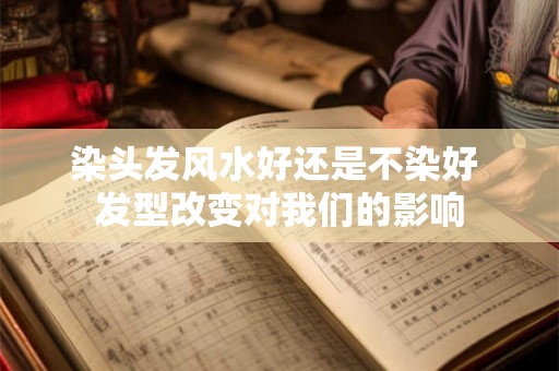 染头发风水好还是不染好 发型改变对我们的影响