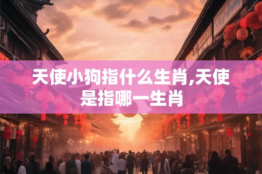 天使小狗指什么生肖,天使是指哪一生肖