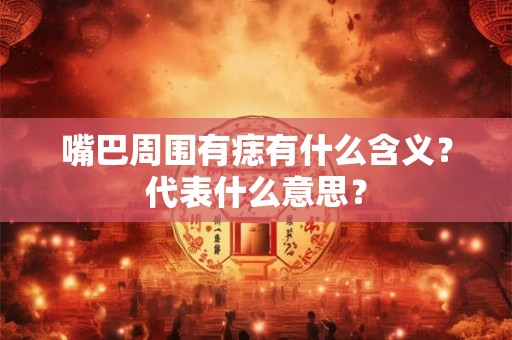 嘴巴周围有痣有什么含义？代表什么意思？