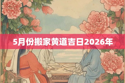 5月份搬家黄道吉日2026年