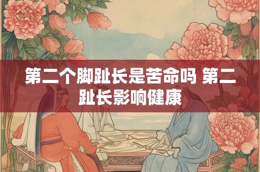 第二个脚趾长是苦命吗 第二趾长影响健康